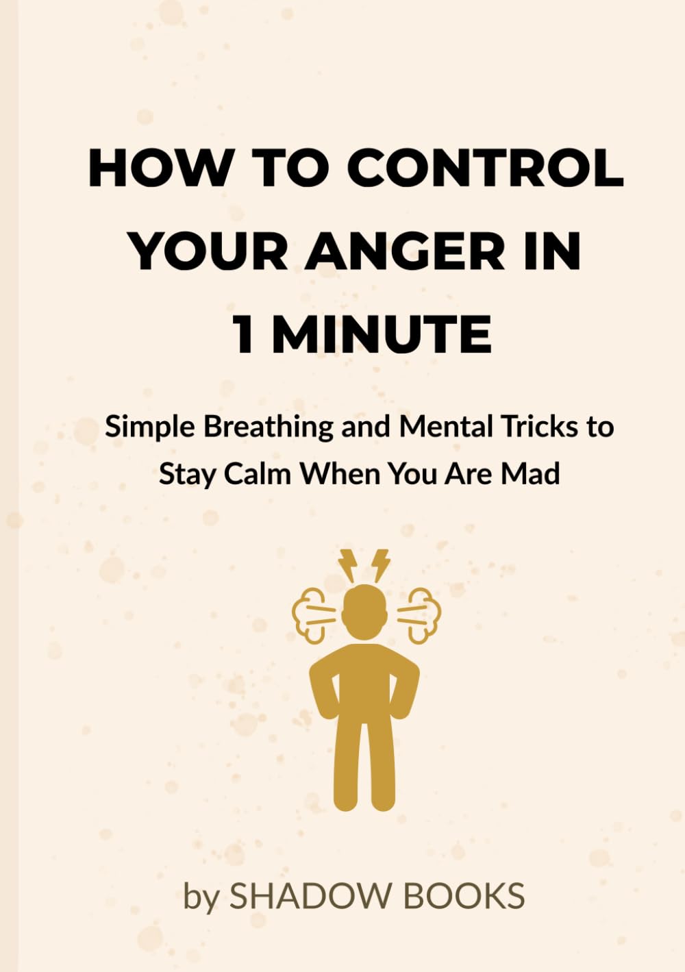 How to Control Your Anger in 1 Minute: Simple Breathing and Mental Tricks to Stay Calm When You Are Mad