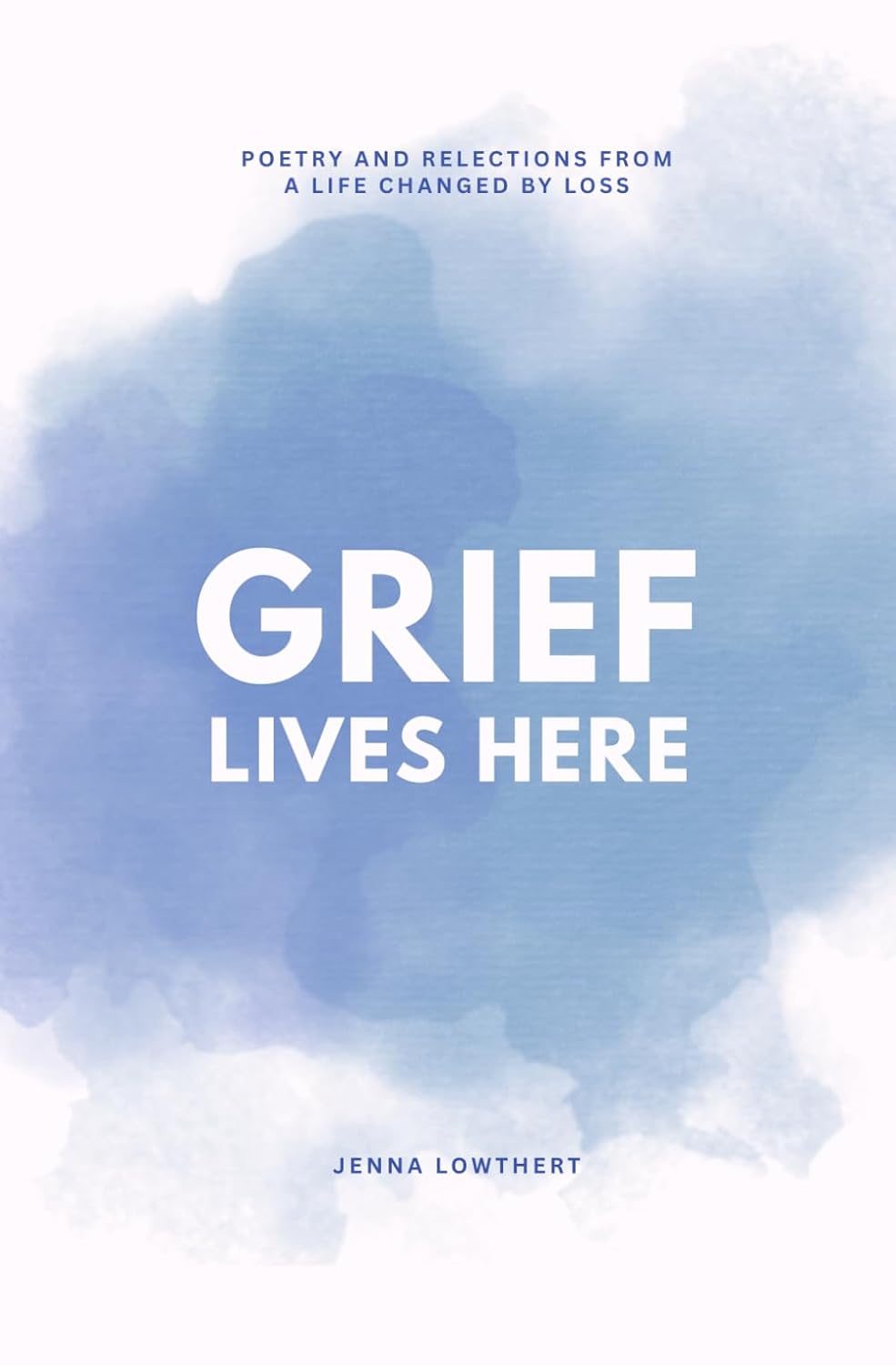 Grief Lives Here: Poetry and Relections From A Life Changed By Loss