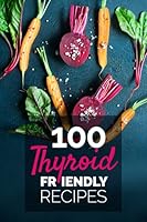 100 Thyroid Friendly Recipes Cookbook: Easy and Convenient Diet Recipes for Thyroid-Supporting Meals - Quick Recipes for Breakfast, Soups, Snacks, Smoothies, Main Dishes and Desserts for Beginners B08FNVRRCG Book Cover