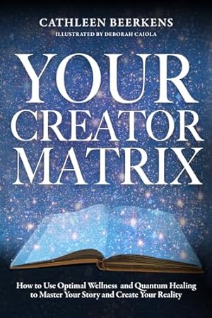 Your Creator Matrix: How to Use Optimal Wellness and Quantum Healing to Master Your Story and Create Your Reality