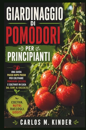 GIARDINAGGIO DI POMODORI PER PRINCIPIANTI: Una guida passo dopo passo per coltivare pomodori succosi e coltivati in casa dal seme al raccolto