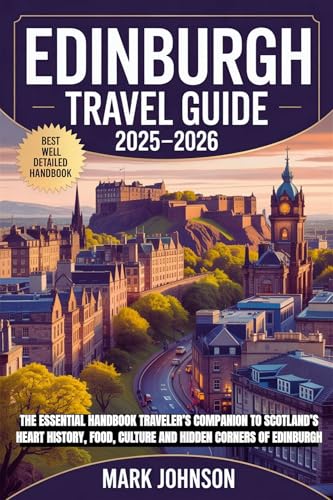 Edinburgh Travel Guide 2025–2026: The Essential Handbook Traveler’s Companion to Scotland’s Heart History, Food, Culture and Hidden Corners of Edinburgh