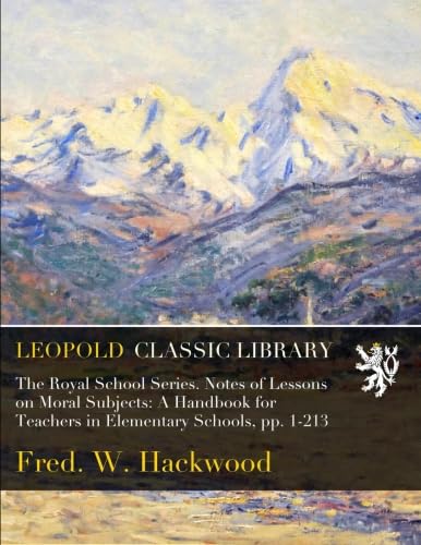 The Royal School Series. Notes of Lessons on Moral Subjects: A Handbook for Teachers in Elementary Schools, pp. 1-213