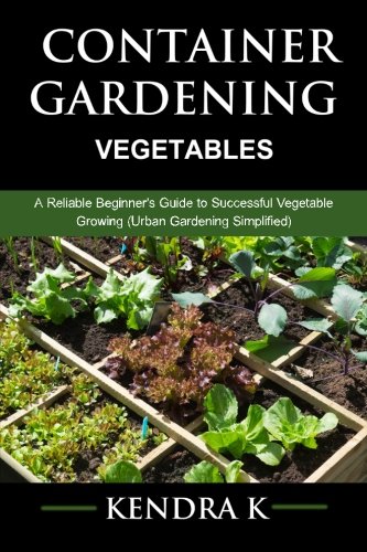 Kendra KContainer Gardening: A Reliable Beginner's Guide to Successful Vegetable Growing (Urban Gardening Simplified)