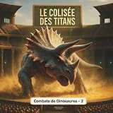  Le Colisée des Titans (Vol. 2) : Combats de dinosaures - 2: L’arène où les géants s’affrontent - Saison 2 : plus féroce, plus épique !