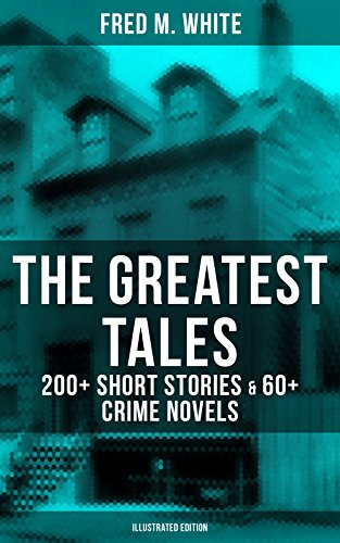 The Greatest Tales of Fred M. White: 200+ Short Stories & 60+ Crime Novels (Illustrated Edition): The Doom of London, The Ends of Justice, The Five Knots, The Edge of the Sword… (English Edition)
