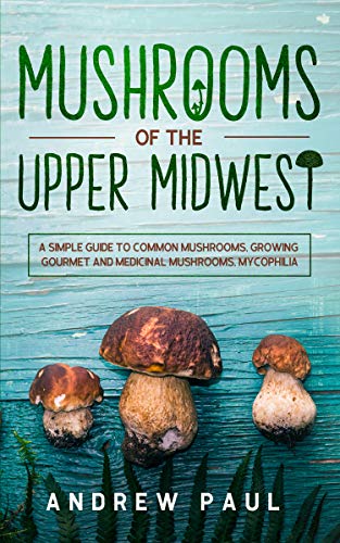 Mushrooms of the upper Midwest: A Simple Guide to Common Mushrooms, Growing Gourmet and Medicinal Mushrooms, Mycophilia by [Andrew Paul]