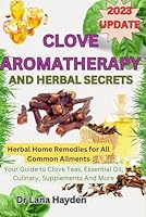 CLOVE AROMATHERAPY AND HERBAL SECRETS: Herbal Home Remedies for All Common Ailments, Your Guide to Clove Teas, Essential Oil, Culinary, Supplements And More B0CKNWQ1XN Book Cover