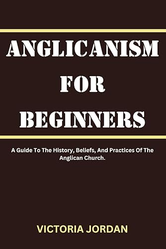 Anglicanism For Beginners: A Guide To The History, Beliefs, And Practices Of The Anglican Church