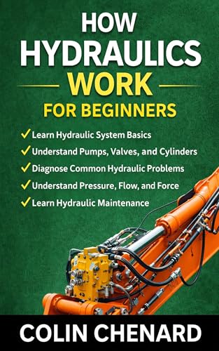 How Hydraulics Work For Beginners: A Practical Guide to Hydraulic Systems (Mechanical Systems for Beginners Book 10)