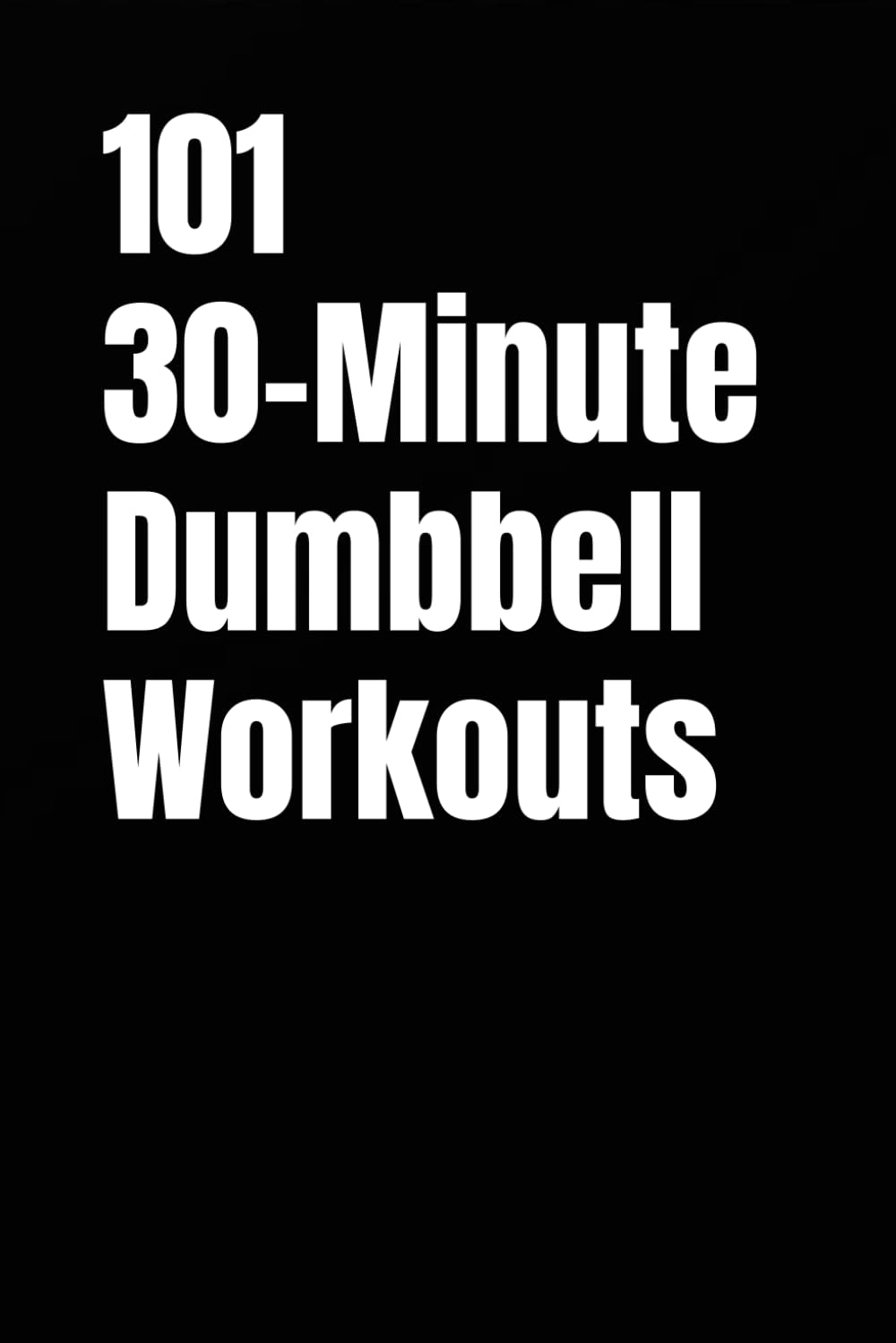 101 30-Minute Dumbbell Workouts: Build Muscle, Burn Fat, and Transform Your Strength and Conditioning (101 30-Minute Workouts)
