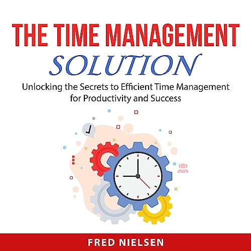The Time Management Solution Unlocking the Secrets to Efficient Time Management for
