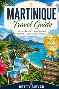 Martinique Travel Guide: Discover Beaches, Rainforests & Authentic Caribbean Experiences (Guidebook Travel by Betty M. Meyer)
