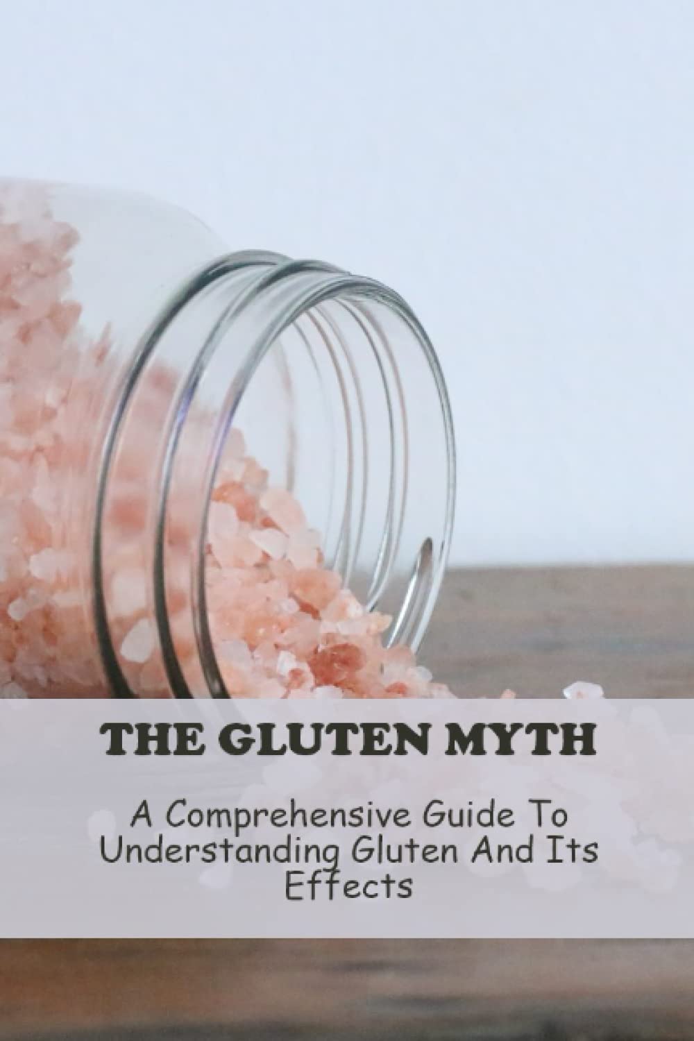 The Gluten Myth: A Comprehensive Guide To Understanding Gluten And Its Effects