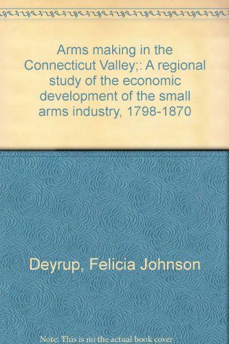 Arms making in the Connecticut Valley;: A regional study of the economic development of the small arms industry, 1798-1870