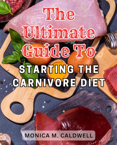 The Ultimate Guide to Starting the Carnivore Diet: Experience Optimal Health, Fat Loss, and Muscle Gain with the Ultimate Guide to the Carnivore Diet - Caldwell, Monica M.