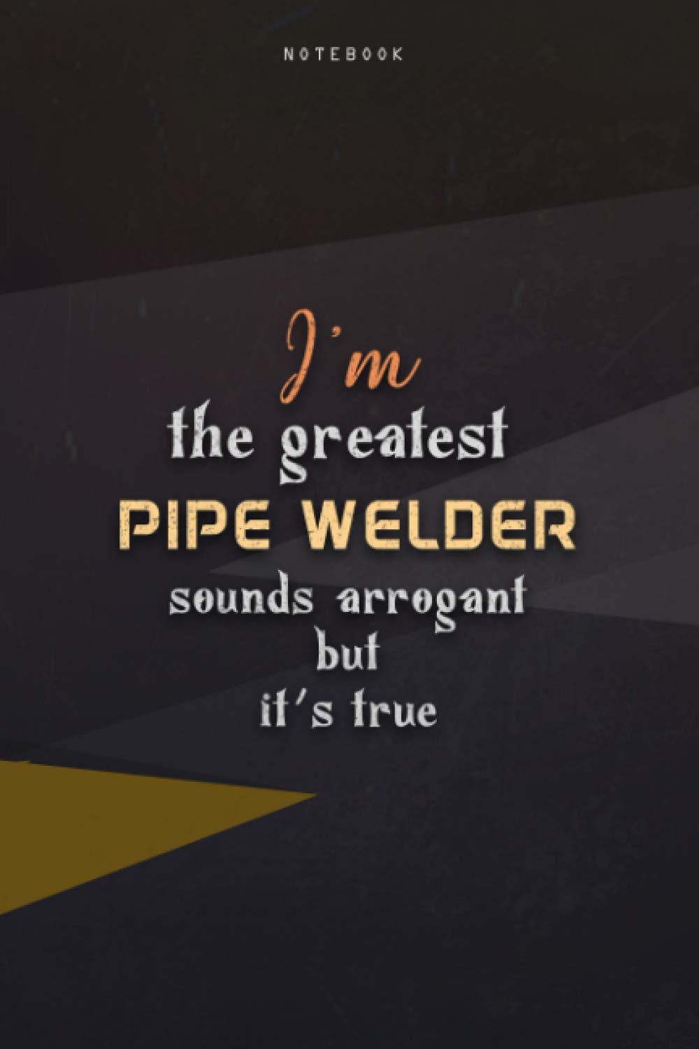 Lined Notebook Journal I'm The Greatest Pipe Welder Sounds Arrogant But It's True: 6x9 inch, Business, Homeschool, Paycheck Budget, Work List, Teacher, Happy, Over 100 Pages