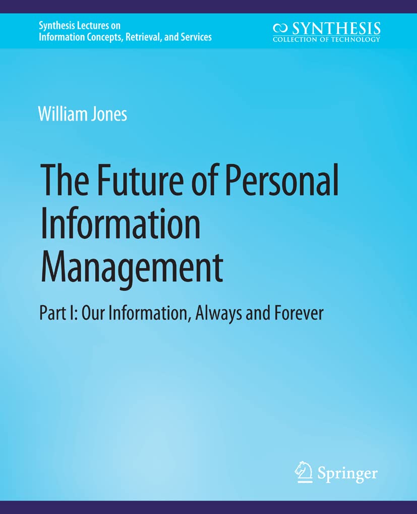 The Future of Personal Information Management, Part I: Our Information, Always and Forever (Synthesis Lectures on Information Concepts, Retrieval, and Services)