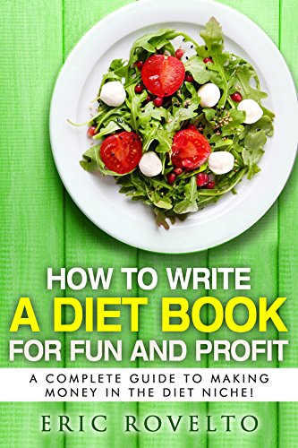 How To Write A Diet Book For Fun And Profit: A Complete Guide to Making Money in the Diet Niche
