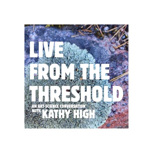 Live from the Threshold #2 - an Art-Science Conversation with Kathy High