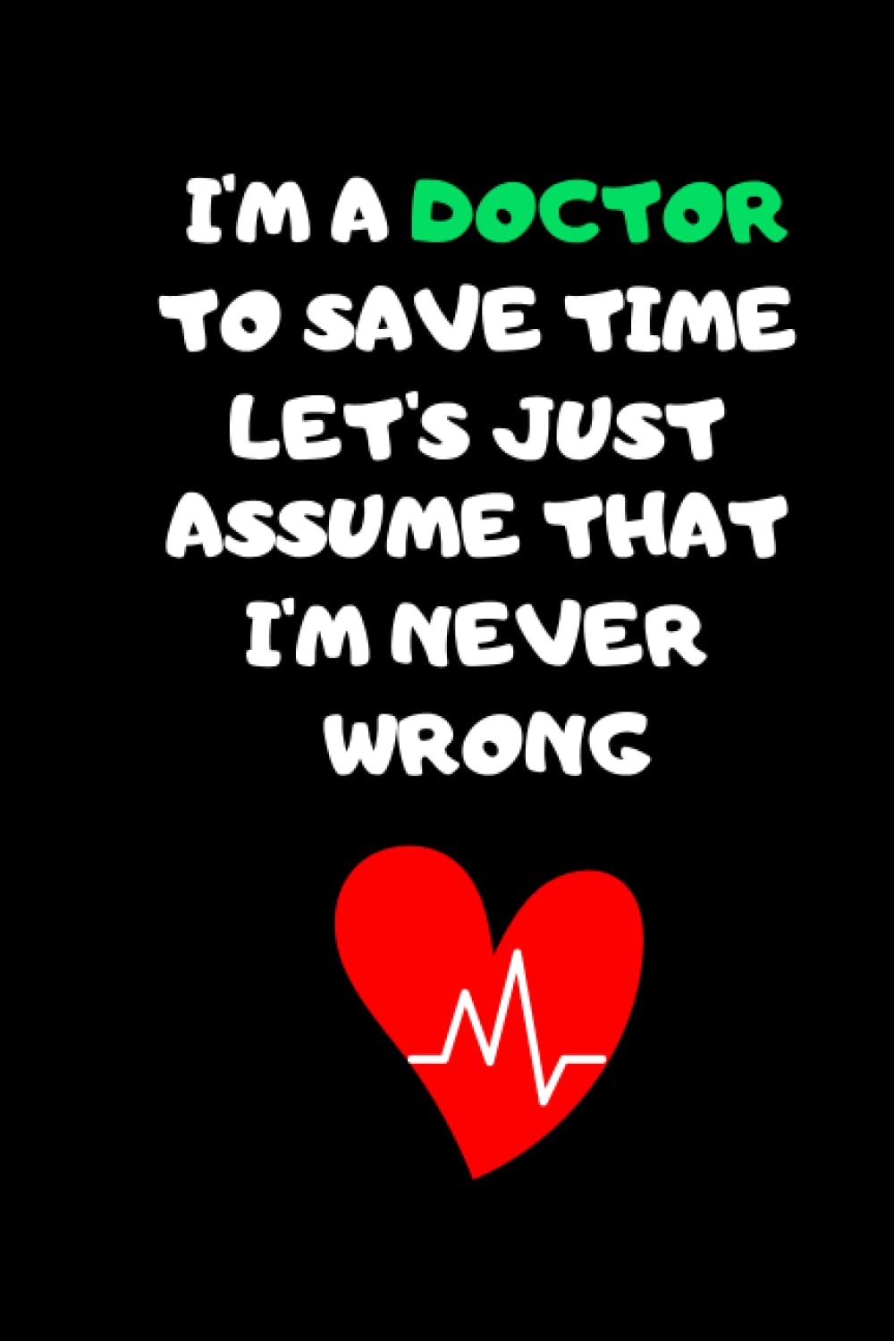 I'm a Doctor to save time let's just assume that I'm never wrong: lined Notebook Journal Diary Gift.