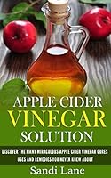 Apple Cider Vinegar Solution: Discover the Many Miraculous Apple Cider Vinegar Cures, Uses and Remedies You Never Knew about 1507553382 Book Cover