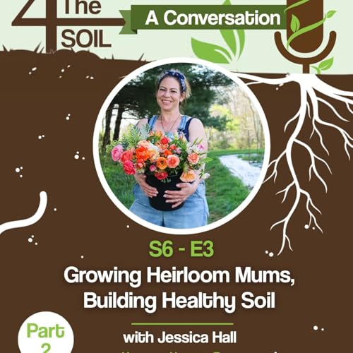 S6 - E3: Growing Heirloom Mums, Building Healthy Soil with Jessica Hall of Harmony Harvest Farm, Pt. II
