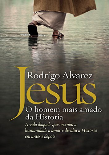 Jesus, o homem mais amado da História: A vida daquele que ensinou a humanidade a amar e dividiu a Hi
