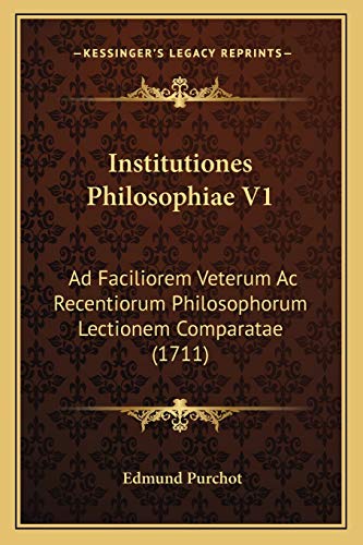 Institutiones Philosophiae V1: Ad Faciliorem Veterum Ac Recentiorum Philosophorum Lectionem Comparatae (1711) (Latin Edition)