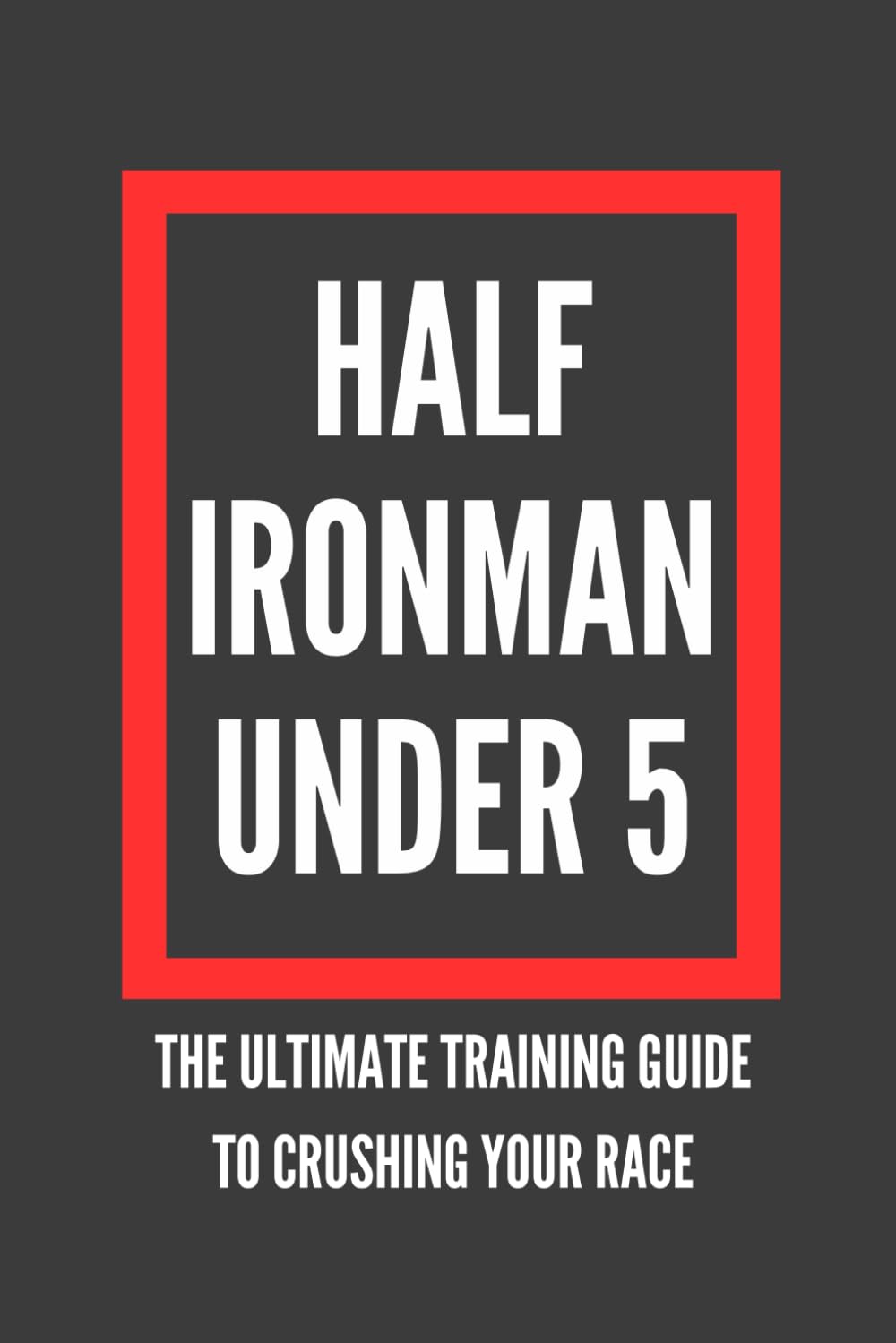 Half Ironman Under 5: The Ultimate Guide to Crushing Your Race (The Best Long Distance Triathlon Books)