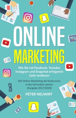Online Marketing: Wie Sie mit Facebook, Youtube, Instagram und Snapchat erfolgreich Geld verdienen - Online Marketing: Wie Sie mit Facebook, Youtube, Instagram und Snapchat erfolgreich Geld verdienen -
