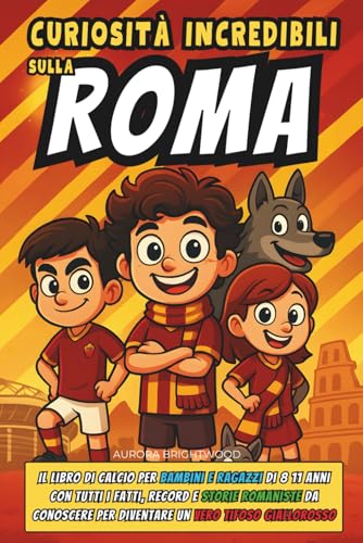 Curiosità Incredibili sulla Roma: Il Libro di Calcio per Bambini e Ragazzi di 8 11 anni con Tutti i Fatti, Record e Storie Romaniste da Conoscere per Diventare un Vero Tifoso Giallorosso
