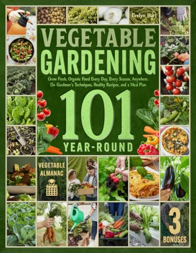 Year-Round Vegetable Gardening 101: Grow Fresh, Organic Food Every Day, Every Season, Anywhere—A Comprehensive Guide with 15+ Gardener’s Techniques, Healthy Recipes, and a Meal Plan