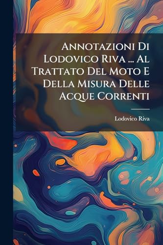 Annotazioni Di Lodovico Riva ... Al Trattato Del Moto E Della Misura Delle Acque Correnti: E Dei Getti Delle Medesime: Con Un Trattato Preliminare Del Moto in Generale (Italian Edition)