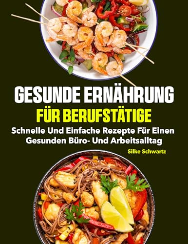 Gesunde Ernährung für Berufstätige: Schnelle und einfache Rezepte für einen gesunden Büro- und Arbeitsalltag