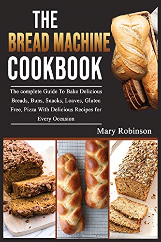 The Bread Machine Cookbook: The complete Guide To Bake Delicious Breads, Buns, Snacks, Loaves, Gluten Free, Pizza With Delicious Recipes for Every Occasion