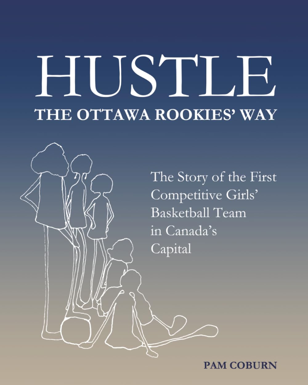 Hustle, The Ottawa Rookies' Way: The Story of the First Competitive Girls' Basketball Team in Canada's Capital