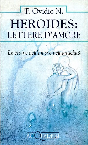 Heroides: Lettere d'amore. Le eroine dell'amore nell'antichità Heroides: Lettere d'amore. Le eroine dell'amore nell'antichità