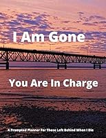 I Am Gone You Are in Charge : A Prompted Planner for Those Left Behind When I Die 1654334014 Book Cover
