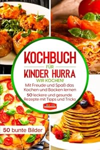 Kochbuch für Kinder: Hurra wir kochen! Mit Freude und Spaß das Kochen und Backen lernen - 50 leckere und gesunde Rezepte mit Tipps und Tricks