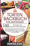  Torten Backbuch für Anfänger: 100 Schnelle und einfache Torten Rezepte - Das Große Backbuch von fruchtig, cremig bis hinzu vegan, Low Carb und zuckerfrei