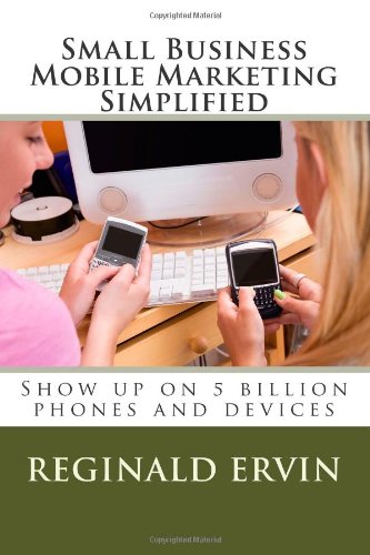 Small Business Mobile Marketing Simplified: Show up on 5 billion phones and devices