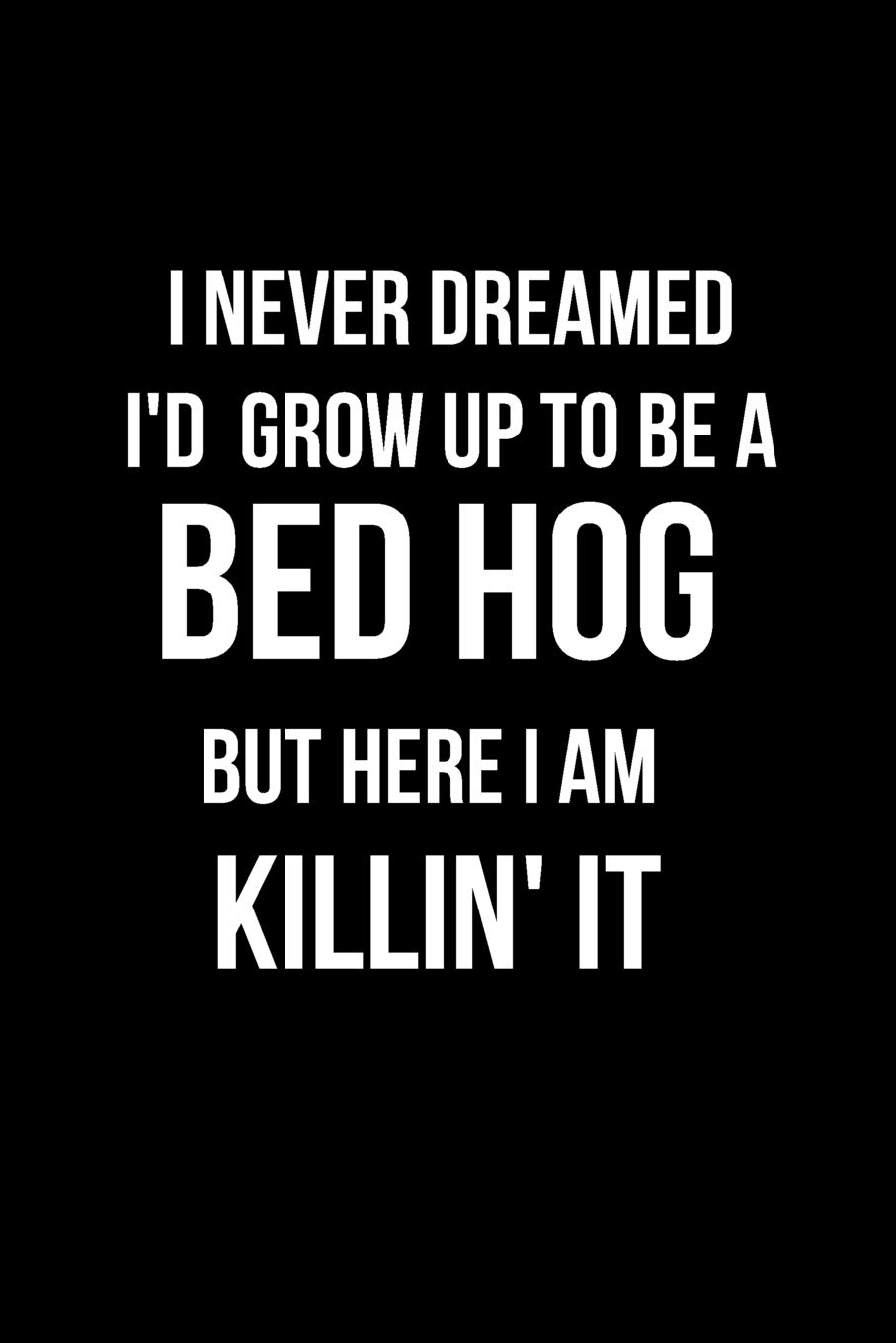 I Never Dreamed I'd Grow Up to Be a Bed Hog But Here I Am Killin' It: Blank Line Journal