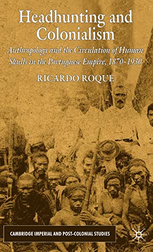 Headhunting and Colonialism: Anthropology and the Circulation of Human Skulls in the Portuguese Empire, 1870-1930 (Cambridge Imperial and Post-Colonial Studies)