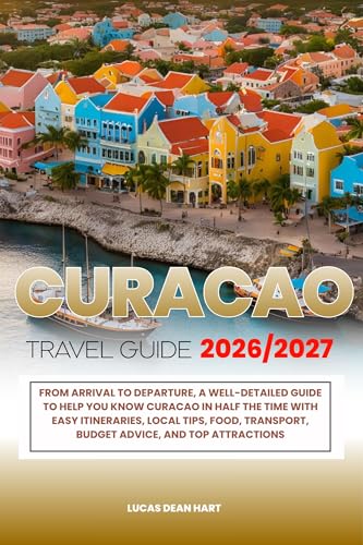 CURACAO TRAVEL GUIDE 2026/2027: From Arrival to Departure, a Well-Detailed Guide to Help You Know CURACAO in Half the Time with Easy Itineraries, Local Tips, Food, Transport, Budget Advice, and Top