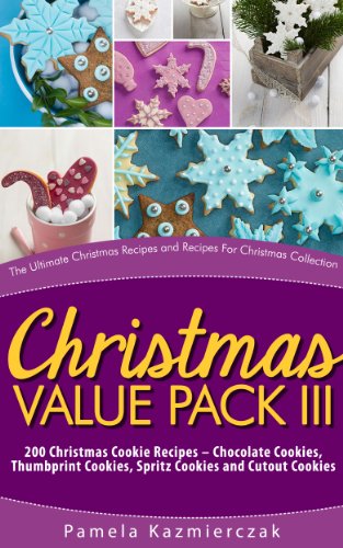 Christmas Value Pack III – 200 Christmas Cookie Recipes – Chocolate Cookies, Thumbprint Cookies, Spritz Cookies and Cutout Cookies (The Ultimate Christmas ... Recipes For Christmas Collection Book 15)