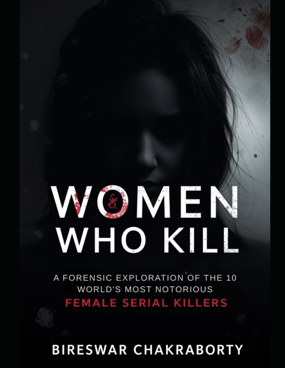 Women Who Kill: A Forensic Exploration of the World's 10 Most Notorious Female Serial Killers: Case Studies in Criminal Psychology and Behavioral Profiling (Real Cases That Still Haunt Us)