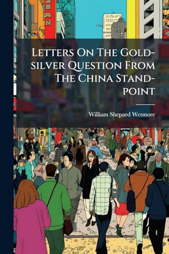 Letters On The Gold-silver Question From The China Stand-point