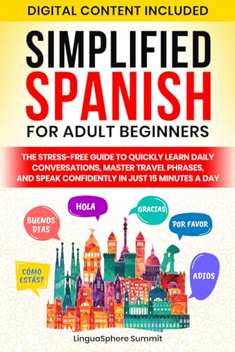 SIMPLIFIED SPANISH FOR ADULT BEGINNERS: THE STRESS-FREE GUIDE TO QUICKLY LEARN DAILY CONVERSATIONS, MASTER TRAVEL PHRASES, AND SPEAK CONFIDENTLY IN JUST 15 MINUTES A DAY