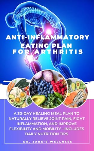ANTI-INFLAMMATORY EATING PLAN FOR ARTHRITIS: A 30-DAY HEALING MEAL PLAN TO NATURALLY RELIEVE JOINT PAIN, FIGHT INFLAMMATION AND IMPROVE FLEXIBILITY AND MOBILITY—INCLUDES DAILY NUTRITION TIPS